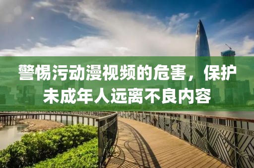 警惕污动漫视频的危害，保护未成年人远离不良内容