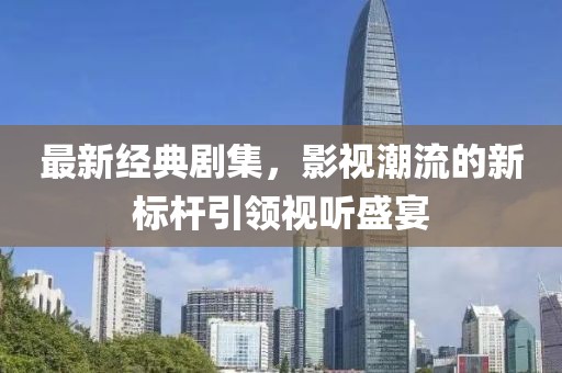 最新经典剧集，影视潮流的新标杆引领视听盛宴