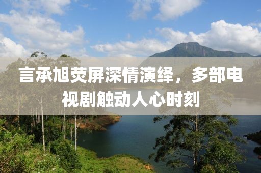 言承旭荧屏深情演绎，多部电视剧触动人心时刻