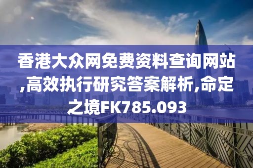 香港大众网免费资料查询网站,高效执行研究答案解析,命定之境FK785.093