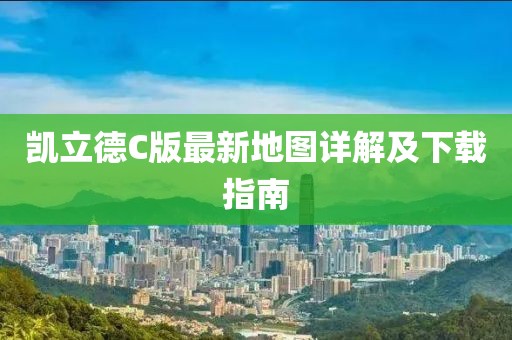 凯立德C版最新地图详解及下载指南