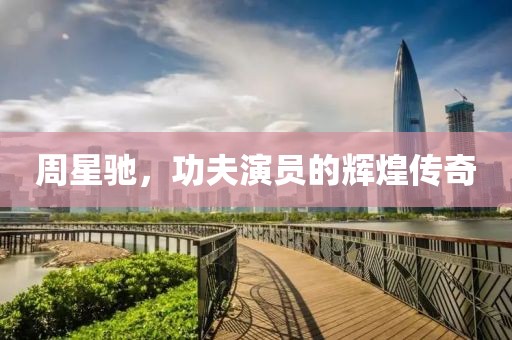 周星驰，功夫演员的辉煌传奇