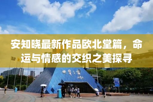 安知晓最新作品欧北堂篇，命运与情感的交织之美探寻