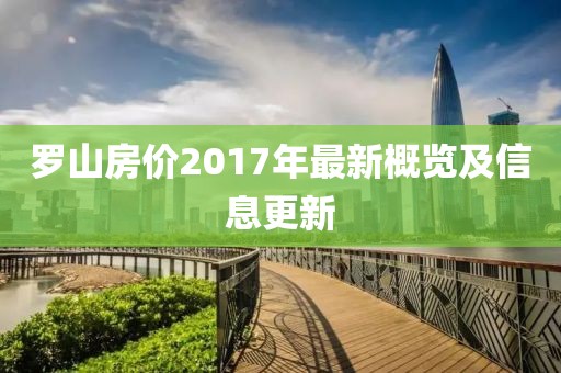 罗山房价2017年最新概览及信息更新