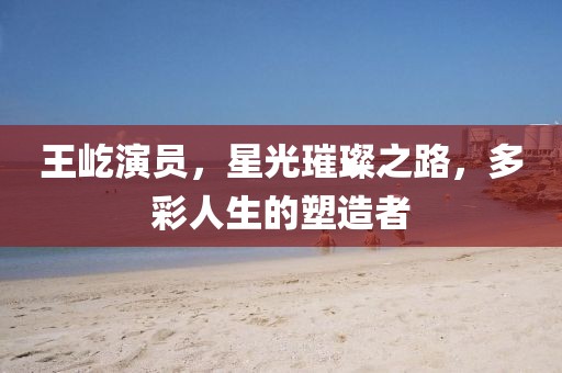 王屹演员，星光璀璨之路，多彩人生的塑造者