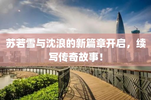 苏若雪与沈浪的新篇章开启，续写传奇故事！