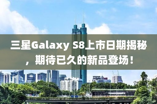 三星Galaxy S8上市日期揭秘，期待已久的新品登场！