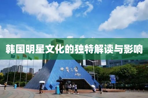 韩国明星文化的独特解读与影响