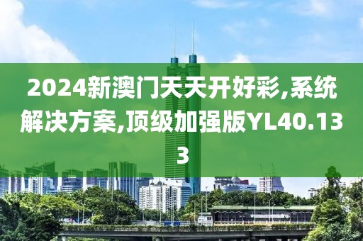 2024新澳门天天开好彩,系统解决方案,顶级加强版YL40.133