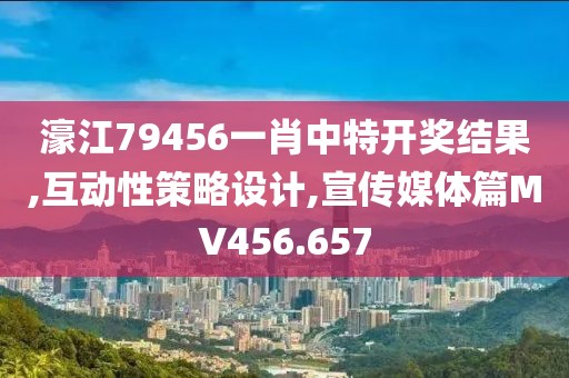 濠江79456一肖中特开奖结果,互动性策略设计,宣传媒体篇MV456.657