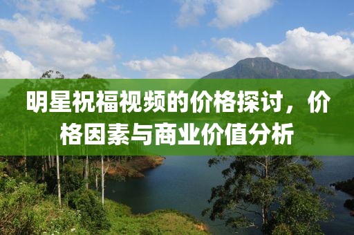 明星祝福视频的价格探讨，价格因素与商业价值分析