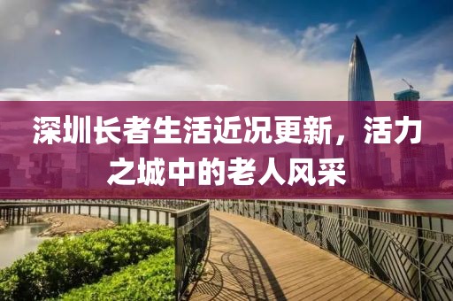 深圳长者生活近况更新，活力之城中的老人风采