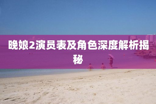 晚娘2演员表及角色深度解析揭秘