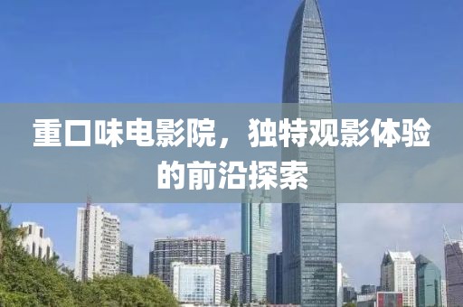 重口味电影院，独特观影体验的前沿探索