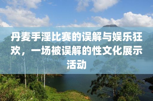 丹麦手淫比赛的误解与娱乐狂欢，一场被误解的性文化展示活动