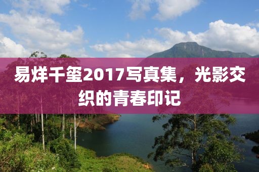 易烊千玺2017写真集，光影交织的青春印记