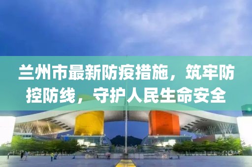兰州市最新防疫措施，筑牢防控防线，守护人民生命安全