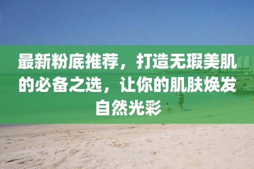 最新粉底推荐，打造无瑕美肌的必备之选，让你的肌肤焕发自然光彩