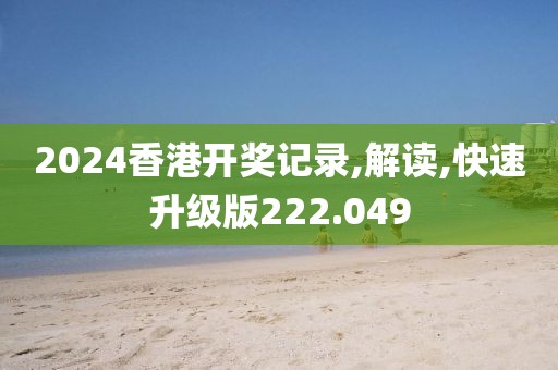 2024香港开奖记录,解读,快速升级版222.049