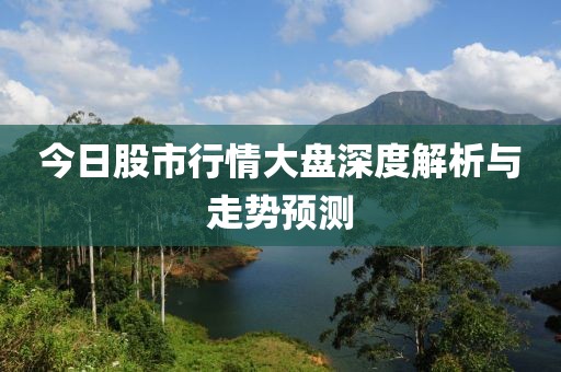 今日股市行情大盘深度解析与走势预测