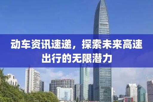 动车资讯速递，探索未来高速出行的无限潜力