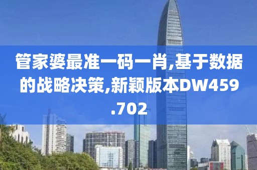 管家婆最准一码一肖,基于数据的战略决策,新颖版本DW459.702