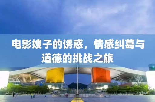 电影嫂子的诱惑，情感纠葛与道德的挑战之旅