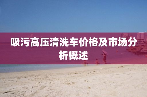 吸污高压清洗车价格及市场分析概述