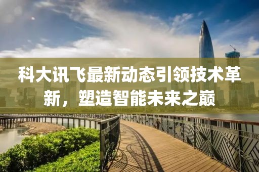 科大讯飞最新动态引领技术革新，塑造智能未来之巅