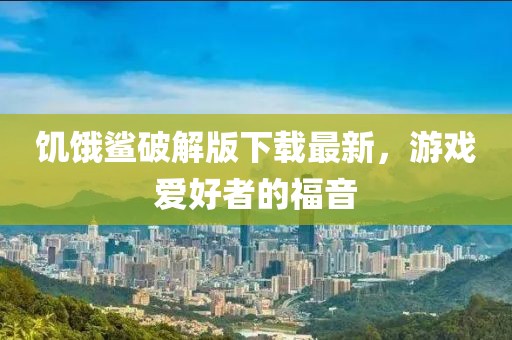 饥饿鲨破解版下载最新，游戏爱好者的福音