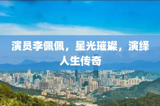 演员李佩佩，星光璀璨，演绎人生传奇