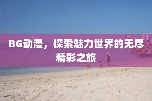 BG动漫，探索魅力世界的无尽精彩之旅