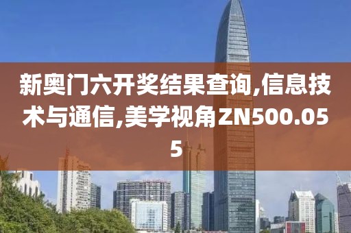 新奥门六开奖结果查询,信息技术与通信,美学视角ZN500.055