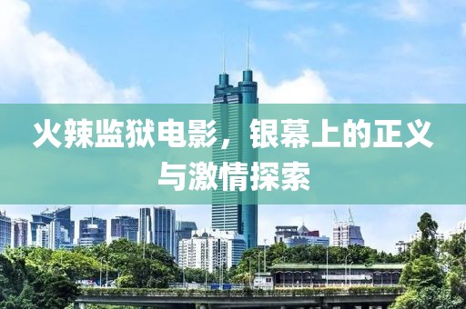 火辣监狱电影，银幕上的正义与激情探索