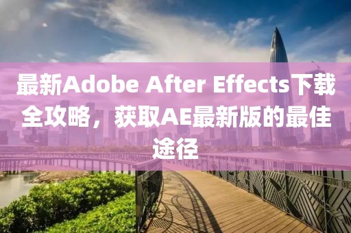 最新Adobe After Effects下载全攻略，获取AE最新版的最佳途径