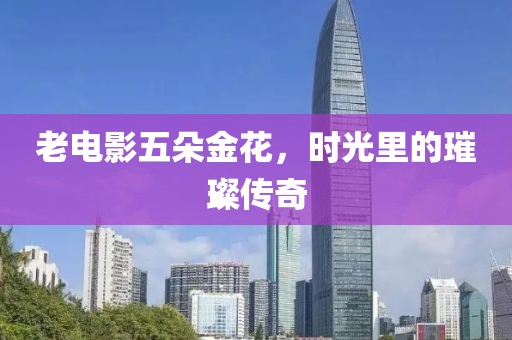 老电影五朵金花，时光里的璀璨传奇