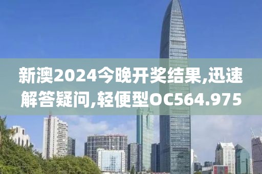 新澳2024今晚开奖结果,迅速解答疑问,轻便型OC564.975