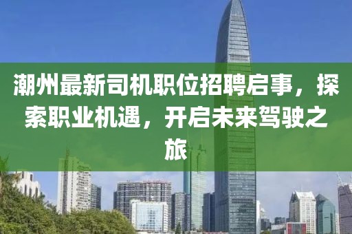 潮州最新司机职位招聘启事，探索职业机遇，开启未来驾驶之旅