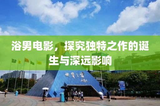 浴男电影，探究独特之作的诞生与深远影响