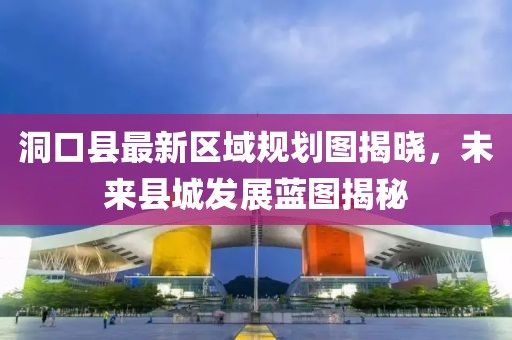 洞口县最新区域规划图揭晓，未来县城发展蓝图揭秘