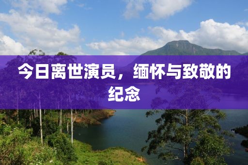 今日离世演员，缅怀与致敬的纪念