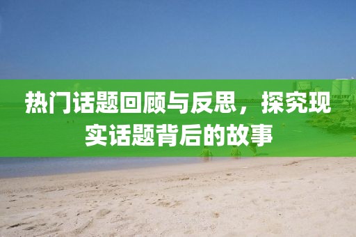 热门话题回顾与反思，探究现实话题背后的故事