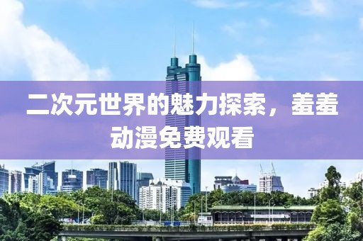 二次元世界的魅力探索，羞羞动漫免费观看