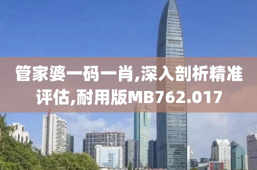 管家婆一码一肖,深入剖析精准评估,耐用版MB762.017