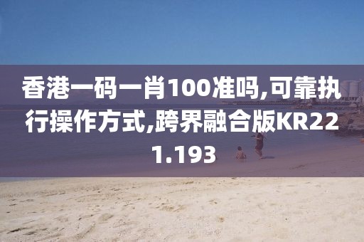 香港一码一肖100准吗,可靠执行操作方式,跨界融合版KR221.193