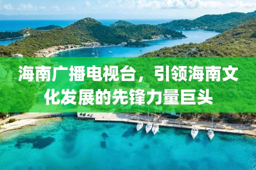 海南广播电视台，引领海南文化发展的先锋力量巨头