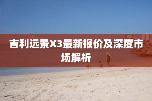 吉利远景X3最新报价及深度市场解析