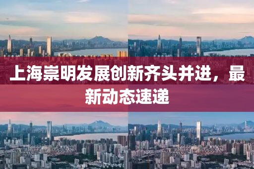 上海崇明发展创新齐头并进，最新动态速递