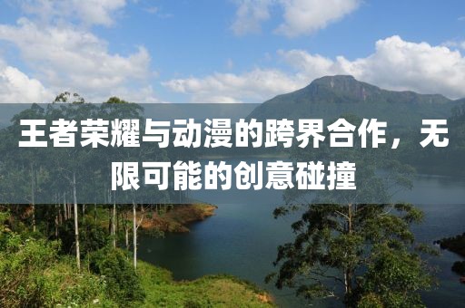 王者荣耀与动漫的跨界合作，无限可能的创意碰撞