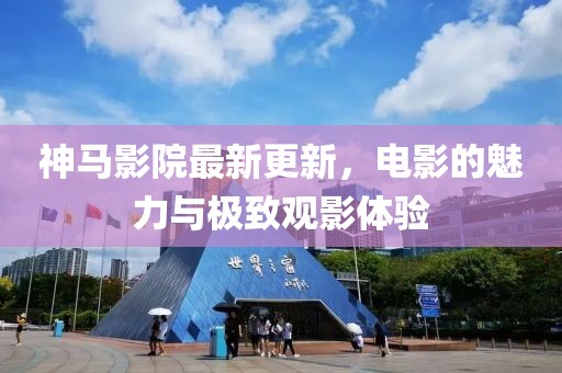 神马影院最新更新，电影的魅力与极致观影体验